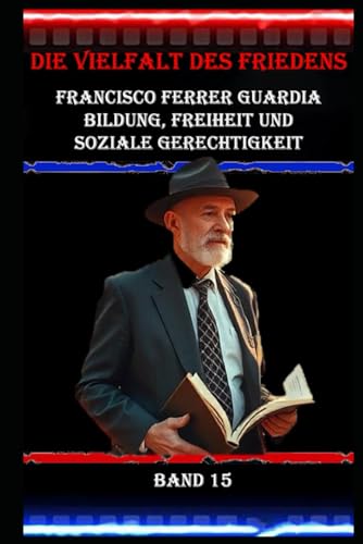 Die Vielfalt des Friedens I Francisco Ferrer Guardia I Bildung, Freiheit und soziale Gerechtigkeit I Band 15: Bildung als Werkzeug der Emanzipation Die Vielfalt des Friedens I Francisco Ferrer Guardia I Bildung, Freiheit und soziale Gerechtigkeit I Band 15: Bildung als Werkzeug der Emanzipation von Independently published