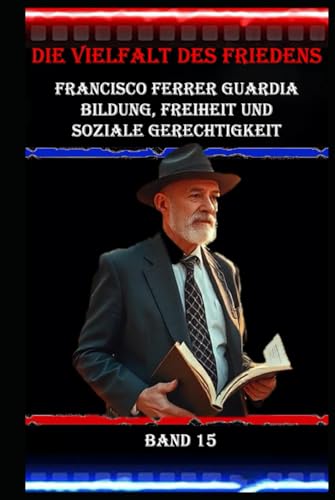 Die Vielfalt des Friedens I Francisco Ferrer Guardia I Bildung, Freiheit und soziale Gerechtigkeit I Band 15: Bildung als Werkzeug der Emanzipation Die Vielfalt des Friedens I Francisco Ferrer Guardia I Bildung, Freiheit und soziale Gerechtigkeit I Band 15: Bildung als Werkzeug der Emanzipation von Independently published