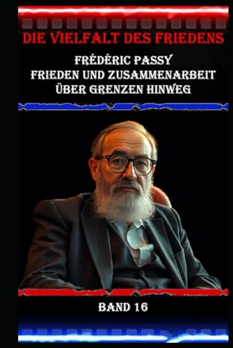Die Vielfalt des Friedens I Frédéric Passy I Frieden und Zusammenarbeit über Grenzen hinweg I Band 16: Pionierarbeit für internationale Zusammenarbeit Die Vielfalt des Friedens I Frédéric Passy I Frieden und Zusammenarbeit über Grenzen hinweg I Band 16: Pionierarbeit für internationale Zusammenarbeit von Independently published