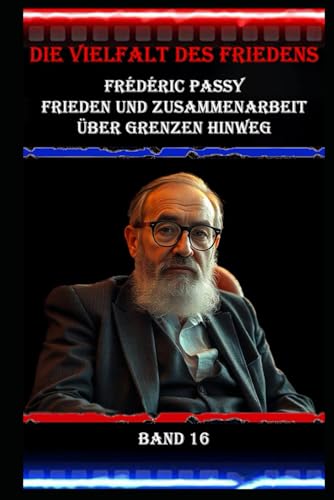 Die Vielfalt des Friedens I Frédéric Passy I Frieden und Zusammenarbeit über Grenzen hinweg I Band 16: Pionierarbeit für internationale Zusammenarbeit Die Vielfalt des Friedens I Frédéric Passy I Frieden und Zusammenarbeit über Grenzen hinweg I Band 16: Pionierarbeit für internationale Zusammenarbeit von Independently published