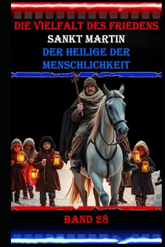 Die Vielfalt des Friedens I Sankt Martin I Der Heilige der Menschlichkeit I Band 28: Verkörperung von Mitgefühl, Hilfsbereitschaft und Nächstenliebe. Die Vielfalt des Friedens I Sankt Martin I Der Heilige der Menschlichkeit I Band 28: Verkörperung von Mitgefühl, Hilfsbereitschaft und Nächstenliebe. von Independently published
