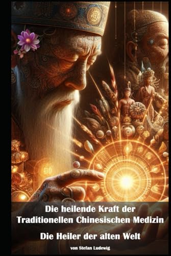Die heilende Kraft der Traditionellen Chinesischen Medizin I Die Heiler der alten Welt: Die Weisheit der Traditionellen Chinesischen Medizin: Heilung für Körper und Seele Die heilende Kraft der Traditionellen Chinesischen Medizin I Die Heiler der alten Welt: Die Weisheit der Traditionellen Chinesischen Medizin: Heilung für Körper und Seele von Independently published