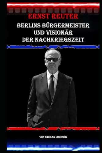 Ernst Reuter I Berlins Bürgermeister und Visionär der Nachkriegszeit: Ernst Reuter und die Geburt der modernen Metropole Ernst Reuter I Berlins Bürgermeister und Visionär der Nachkriegszeit: Ernst Reuter und die Geburt der modernen Metropole von Independently published