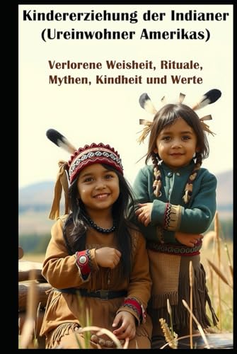 Kindererziehung der Indianer (Ureinwohner Amerikas) I Verlorene Weisheit, Rituale, Mythen, Kindheit und Werte: Zwischen Vergangenheit und Zukunft I Altes Wissen gegen moderne Welt von Independently published