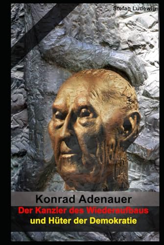 Konrad Adenauer – Der Kanzler des Wiederaufbaus und Hüter der Demokratie: Die Wiedergeburt Deutschlands: Politik, Wirtschaft und Gesellschaft im Umbruch Konrad Adenauer – Der Kanzler des Wiederaufbaus und Hüter der Demokratie: Die Wiedergeburt Deutschlands: Politik, Wirtschaft und Gesellschaft im Umbruch