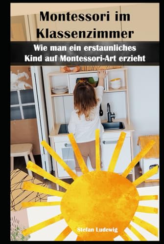 Montessori im Klassenzimmer I Wie man ein erstaunliches Kind auf Montessori-Art erzieht: Den Kindern Raum zum Wachsen geben – Die Montessori-Prinzipien für den Alltag im Klassenzimmer Montessori im Klassenzimmer I Wie man ein erstaunliches Kind auf Montessori-Art erzieht: Den Kindern Raum zum Wachsen geben – Die Montessori-Prinzipien für den Alltag im Klassenzimmer von Independently published