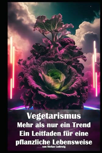 Vegetarismus – Mehr als nur ein Trend I Ein Leitfaden für eine pflanzliche Lebensweise: Von der Theorie zur Praxis: Alles, was Sie über die vegetarische Ernährung wissen müssen. Vegetarismus – Mehr als nur ein Trend I Ein Leitfaden für eine pflanzliche Lebensweise: Von der Theorie zur Praxis: Alles, was Sie über die vegetarische Ernährung wissen müssen. von Independently published