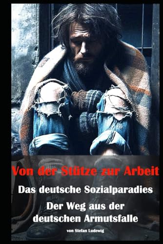 Von der Stütze zur Arbeit I Das deutsche Sozialparadies I Der Weg aus der deutschen Armutsfalle: Sozialhilfe und Eigenverantwortung I Armes Deutschland Von der Stütze zur Arbeit I Das deutsche Sozialparadies I Der Weg aus der deutschen Armutsfalle: Sozialhilfe und Eigenverantwortung I Armes Deutschland von Independently published