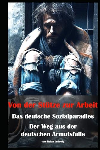 Von der Stütze zur Arbeit I Das deutsche Sozialparadies I Der Weg aus der deutschen Armutsfalle: Sozialhilfe und Eigenverantwortung I Armes Deutschland Von der Stütze zur Arbeit I Das deutsche Sozialparadies I Der Weg aus der deutschen Armutsfalle: Sozialhilfe und Eigenverantwortung I Armes Deutschland von Independently published