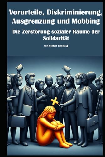 Vorurteile, Diskriminierung, Ausgrenzung und Mobbing I Die Zerstörung sozialer Räume der Solidarität: Die unsichtbaren Wunden sozialer Ausgrenzung Vorurteile, Diskriminierung, Ausgrenzung und Mobbing I Die Zerstörung sozialer Räume der Solidarität: Die unsichtbaren Wunden sozialer Ausgrenzung von Independently published