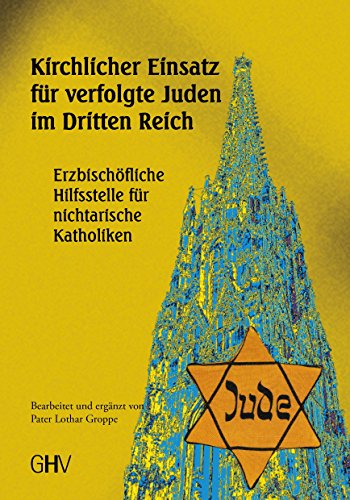 Kirchlicher Einsatz für verfolgte Juden im Dritten Reich: Erzbischöfliche Hilfsstelle für nichtarische Katholiken in Wien