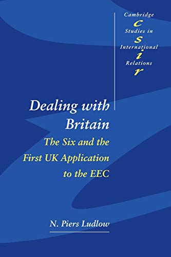 Dealing with Britain: The Six and the First UK Application to the EEC (Cambridge Studies in International Relations, 56, Band 56)