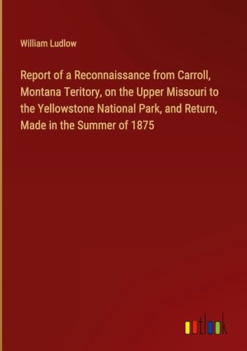 Report of a Reconnaissance from Carroll, Montana Teritory, on the Upper Missouri to the Yellowstone National Park, and Return, Made in the Summer of 1875 von Outlook Verlag
