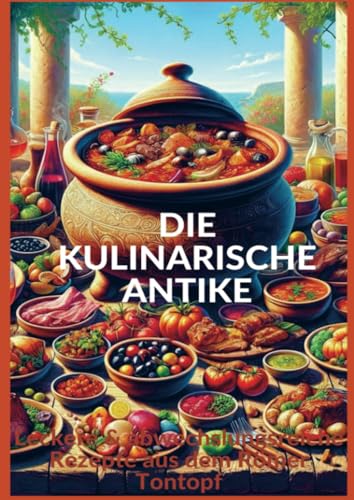 DIE KULINARISCHE ANTIKE: Leckere & abwechslungsreiche Rezepte aus dem Römer Tontopf von Bookmundo