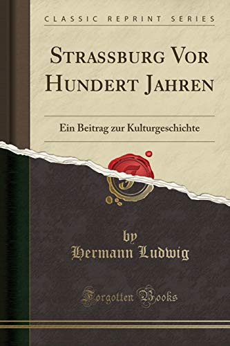 Strassburg VOR Hundert Jahren: Ein Beitrag Zur Kulturgeschichte (Classic Reprint)