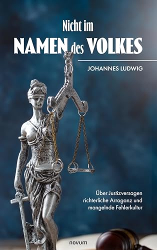Nicht im Namen des Volkes: Über Justizversagen richterliche Arroganz und mangelnde Fehlerkultur