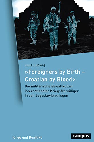 »Foreigners by Birth – Croatian by Blood«: Die militärische Gewaltkultur internationaler Kriegsfreiwilliger in den Jugoslawienkriegen (Krieg und Konflikt, 20)