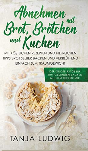 Abnehmen mit Brot, Brötchen und Kuchen: Der große Ratgeber zum gesunden Backen mit dem Thermomix. Mit köstlichen Rezepten & hilfreichen Tipps Brot selber backen & verblüffend einfach zum Traumgewicht