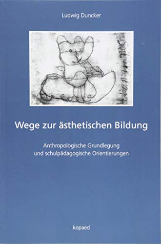 Wege zur ästhetischen Bildung: Anthropologische Grundlegung und schulpädagogische Orientierungen Wege zur ästhetischen Bildung: Anthropologische Grundlegung und schulpädagogische Orientierungen