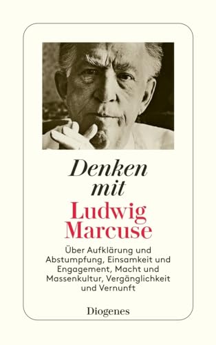 Denken mit Ludwig Marcuse: Über Aufklärung und Abstumpfung, Einsamkeit und Engagement, Macht und Massenkultur, Vergänglichkeit und Vernunft Denken mit Ludwig Marcuse: Über Aufklärung und Abstumpfung, Einsamkeit und Engagement, Macht und Massenkultur, Vergänglichkeit und Vernunft