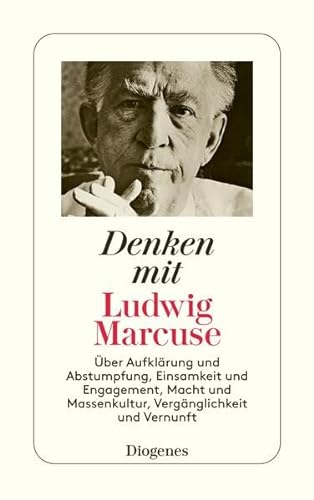 Denken mit Ludwig Marcuse: Über Aufklärung und Abstumpfung, Einsamkeit und Engagement, Macht und Massenkultur, Vergänglichkeit und Vernunft von Diogenes