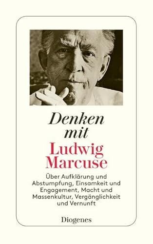 Denken mit Ludwig Marcuse: Über Aufklärung und Abstumpfung, Einsamkeit und Engagement, Macht und Massenkultur, Vergänglichkeit und Vernunft