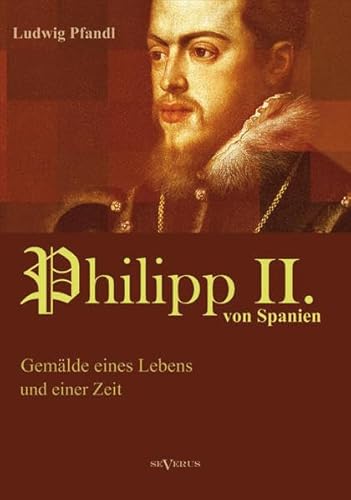 König Philipp II. von Spanien. Gemälde eines Lebens und einer Zeit von Severus Verlag