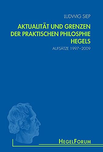 Aktualität und Grenzen der praktischen Philosophie Hegels: Aufsätze 1997-2009 (HegelForum, Studien)
