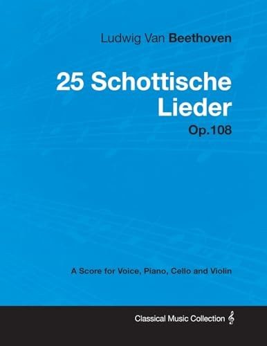 Ludwig Van Beethoven - 25 Schottische Lieder - Op. 108 - A Score for Voice, Piano, Cello and Violin: With a Biography by Joseph Otten