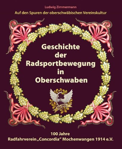 Geschichte der Radsportbewegung in Oberschwaben: 100 Jahre Radfahrverein "Concordia" Mochenwangen 1914 e.V. von Eppe