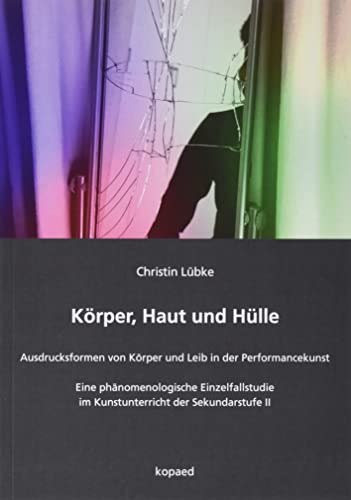 Körper, Haut und Hülle: Ausdrucksformen von Körper und Leib in der Performancekunst – Eine phänomenologische Einzelfallstudie im Kunstunterricht der Sekundarstufe II Körper, Haut und Hülle: Ausdrucksformen von Körper und Leib in der Performancekunst – Eine phänomenologische Einzelfallstudie im Kunstunterricht der Sekundarstufe II
