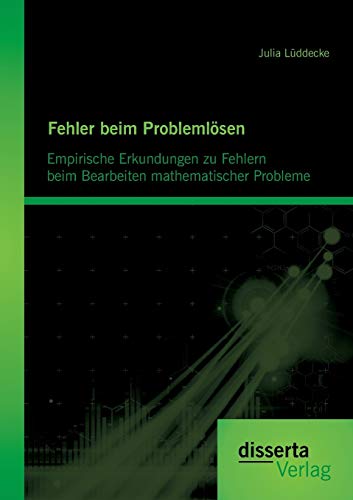 Fehler beim Problemlösen: Empirische Erkundungen zu Fehlern beim Bearbeiten mathematischer Probleme Fehler beim Problemlösen: Empirische Erkundungen zu Fehlern beim Bearbeiten mathematischer Probleme von Disserta Verlag