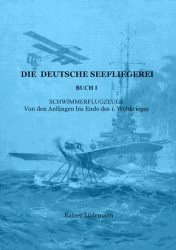 Die deutsche Seefliegerei Buch I: Schwimmerflugzeuge - Von den Anfängen bis Ende des 1. Weltkrieges Die deutsche Seefliegerei Buch I: Schwimmerflugzeuge - Von den Anfängen bis Ende des 1. Weltkrieges