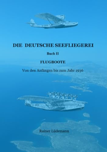 Die deutsche Seefliegerei Buch II: Flugboote- Von den Anfängen bis zum Jahr 1936