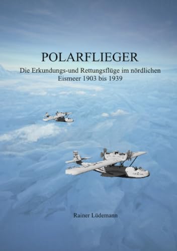 Polarflieger: Die Erkundungs- und Rettungsflüge im nördlichen Eismeer 1903 bis 1939 von epubli