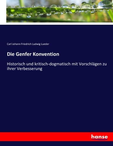 Die Genfer Konvention: Historisch und kritisch-dogmatisch mit Vorschlägen zu ihrer Verbesserung