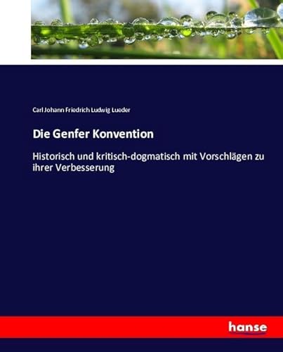 Die Genfer Konvention: Historisch und kritisch-dogmatisch mit Vorschlägen zu ihrer Verbesserung Die Genfer Konvention: Historisch und kritisch-dogmatisch mit Vorschlägen zu ihrer Verbesserung