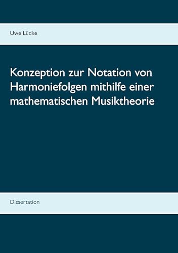 Konzeption zur Notation von Harmoniefolgen mithilfe einer mathematischen Musiktheorie: Dissertation Konzeption zur Notation von Harmoniefolgen mithilfe einer mathematischen Musiktheorie: Dissertation von Books on Demand GmbH