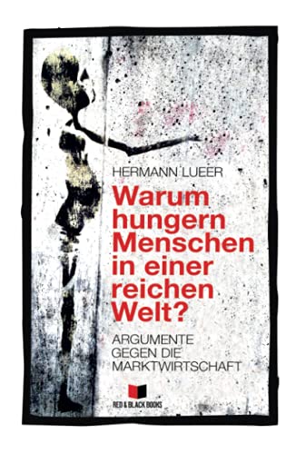 Warum hungern Menschen in einer reichen Welt?: Argumente gegen die Marktwirtschaft (Kapitalismuskritik und die Frage nach der Alternative, Band 1)