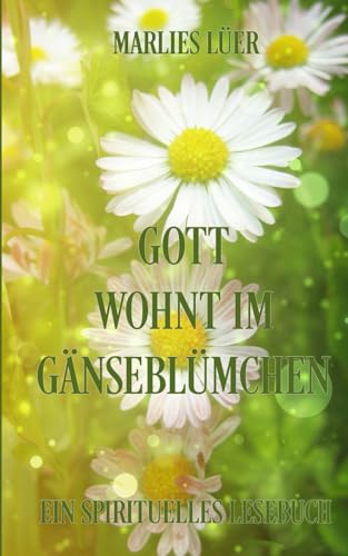 Gott wohnt im Gänseblümchen: Ein spirituelles Lesebuch