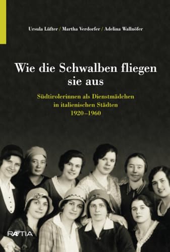 Wie die Schwalben fliegen sie aus: Südtirolerinnen als Dienstmädchen in italienischen Städten 1920–1960 Wie die Schwalben fliegen sie aus: Südtirolerinnen als Dienstmädchen in italienischen Städten 1920–1960