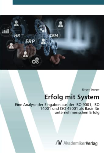 Erfolg mit System: Eine Analyse der Eingaben aus der ISO 9001, ISO 14001 und ISO 45001 als Basis für unternehmerischen Erfolg von AV Akademikerverlag