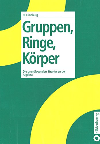 Gruppen, Ringe, Körper: Die grundlegenden Strukturen der Algebra: Die grundlegenden Strukturen der Algebra Gruppen, Ringe, Körper: Die grundlegenden Strukturen der Algebra: Die grundlegenden Strukturen der Algebra