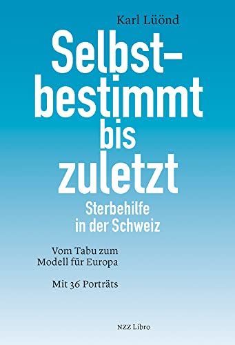 Selbstbestimmt bis zuletzt: Sterbehilfe in der Schweiz. Vom Tabu zum Modell für Europa. Mit 36 Porträts