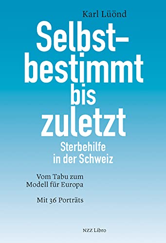 Selbstbestimmt bis zuletzt: Sterbehilfe in der Schweiz. Vom Tabu zum Modell für Europa. Mit 36 Porträts von NZZ Libro