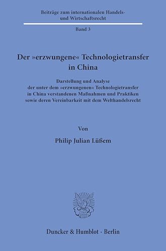 Der "erzwungene" Technologietransfer in China: Darstellung und Analyse der unter dem "erzwungenen" Technologietransfer in China verstandenen Maßnahmen ... Handels- und Wirtschaftsrecht) von Duncker & Humblot