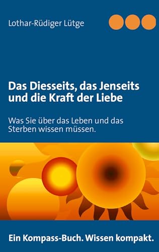 Das Diesseits, das Jenseits und die Kraft der Liebe: Was Sie über das Leben und das Sterben wissen müssen. von Books on Demand GmbH