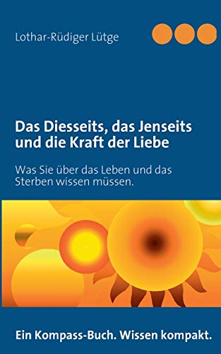 Das Diesseits, das Jenseits und die Kraft der Liebe: Was Sie über das Leben und das Sterben wissen müssen. Das Diesseits, das Jenseits und die Kraft der Liebe: Was Sie über das Leben und das Sterben wissen müssen.