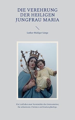 Die Verehrung der heiligen Jungfrau Maria: Ein Leitfaden zum Verständnis der Gottesmutter, für reformierte Christen und Andersgläubige.