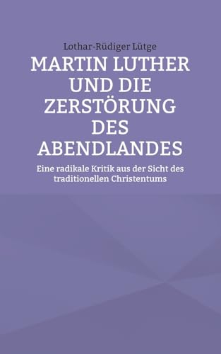 Martin Luther und die Zerstörung des Abendlandes: Eine radikale Kritik aus der Sicht des traditionellen Christentums von Books on Demand
